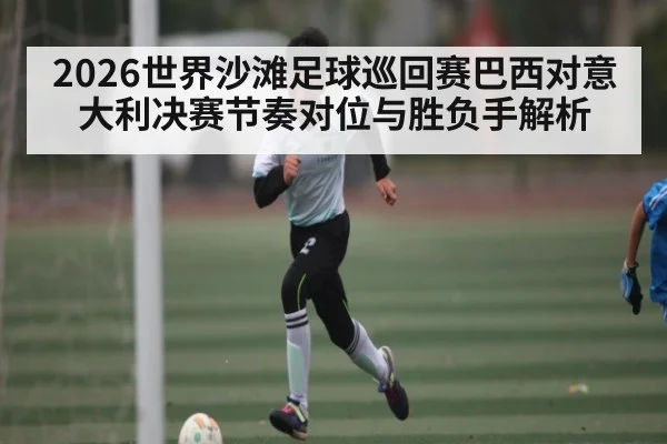 2026世界沙滩足球巡回赛巴西对意大利决赛节奏对位与胜负手解析（kaiyun）