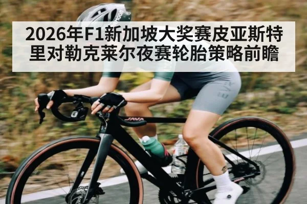 2026年F1新加坡大奖赛皮亚斯特里对勒克莱尔夜赛轮胎策略前瞻（kaiyun）