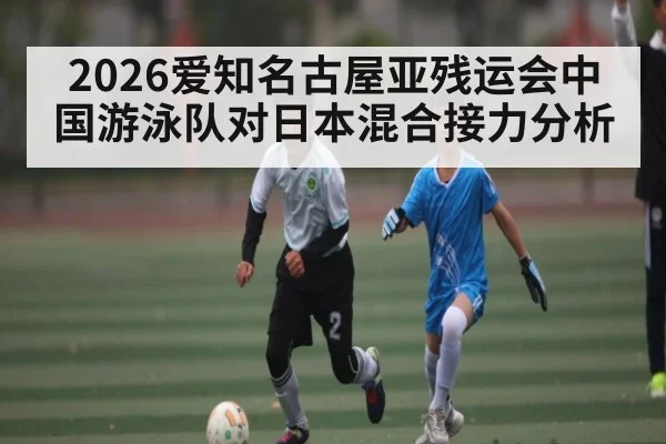 2026爱知名古屋亚残运会中国游泳队对日本混合接力分析（kaiyun）